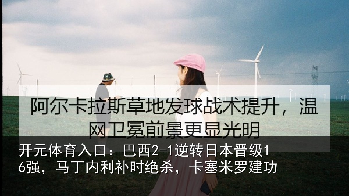 开元体育入口:巴西2-1逆转日本晋级16强,马丁内利补时绝杀,卡塞米罗建功