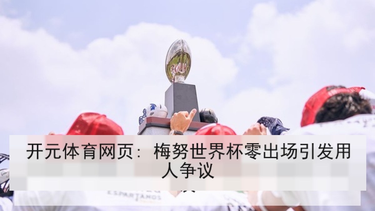 开元体育网页: 梅努世界杯零出场引发用人争议
