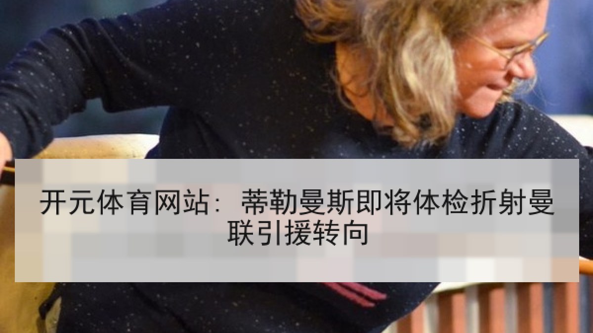 开元体育网站: 蒂勒曼斯即将体检折射曼联引援转向 开元体育网站: 蒂勒曼斯即将体检折射曼联引援转向