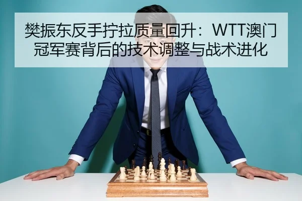 樊振东反手拧拉质量回升：WTT澳门冠军赛背后的技术调整与战术进化