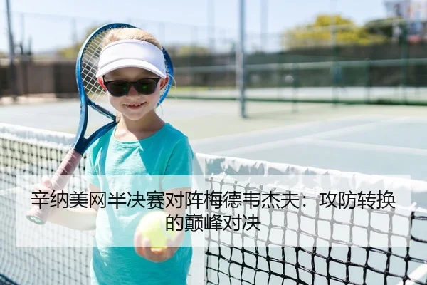 辛纳美网半决赛对阵梅德韦杰夫：攻防转换的巅峰对决