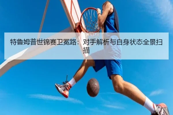 特鲁姆普世锦赛卫冕路：对手解析与自身状态全景扫描