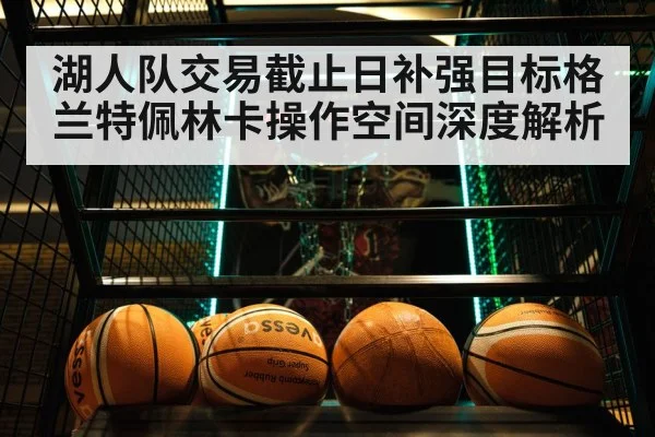 湖人队交易截止日补强目标格兰特佩林卡操作空间深度解析